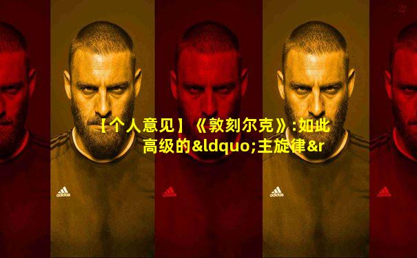 【个人意见】《敦刻尔克》:如此高级的“主旋律” 注